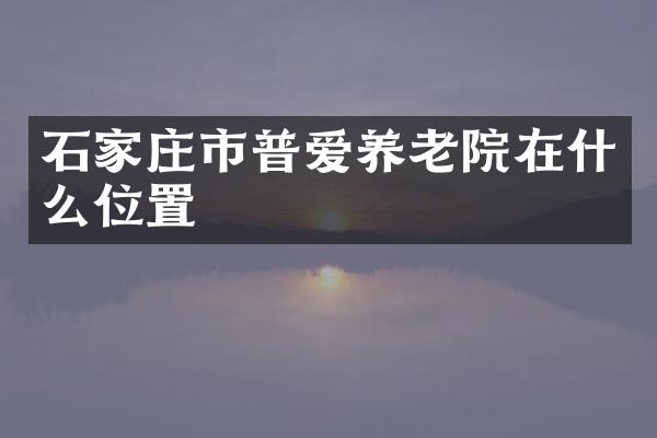 石家庄市普爱养老院在什么位置