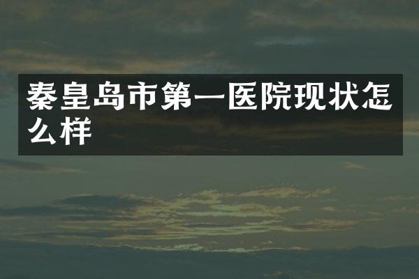 秦皇岛市第一医院现状怎么样