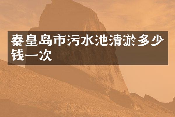 秦皇岛市污水池清淤多少钱一次