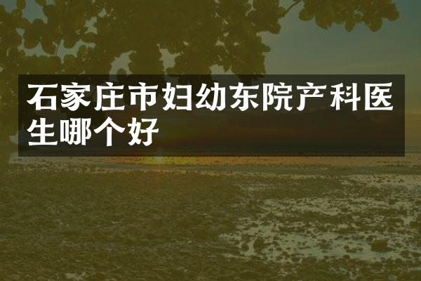 石家庄市妇幼东院产科医生哪个好