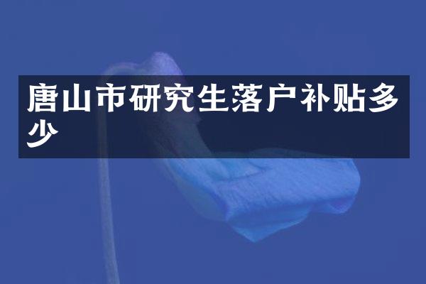 唐山市研究生落户补贴多少