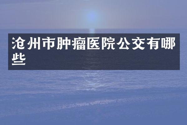 沧州市肿瘤医院公交有哪些