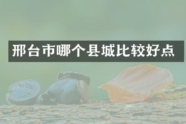 邢台市哪个县城比较好点
