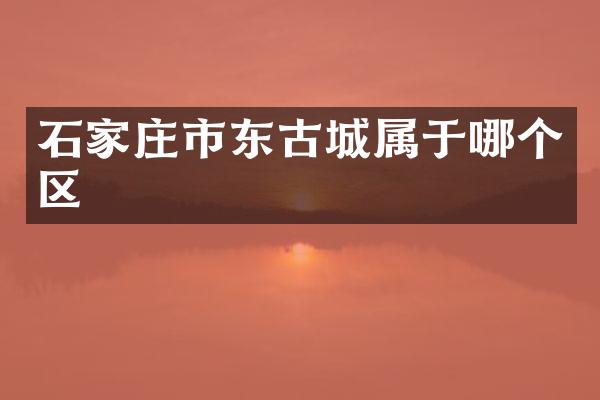 石家庄市东古城属于哪个区