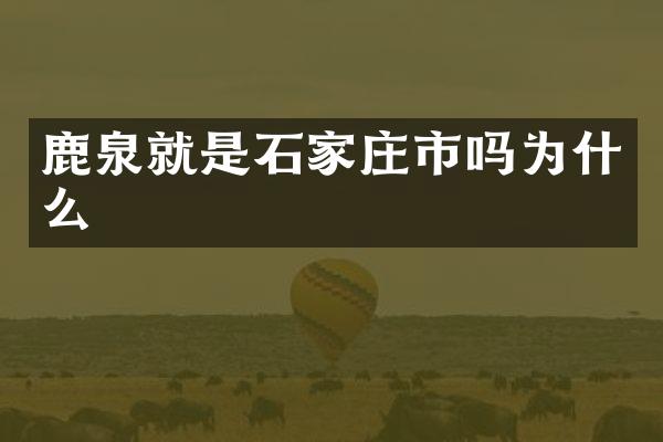 鹿泉就是石家庄市吗为什么