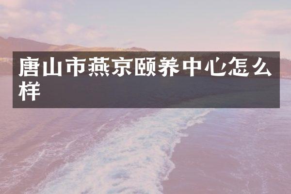 唐山市燕京颐养中心怎么样