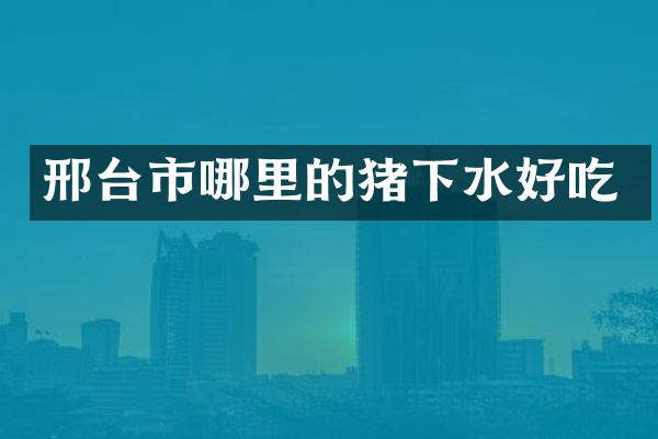 邢台市哪里的猪下水好吃