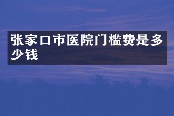 张家口市医院门槛费是多少钱