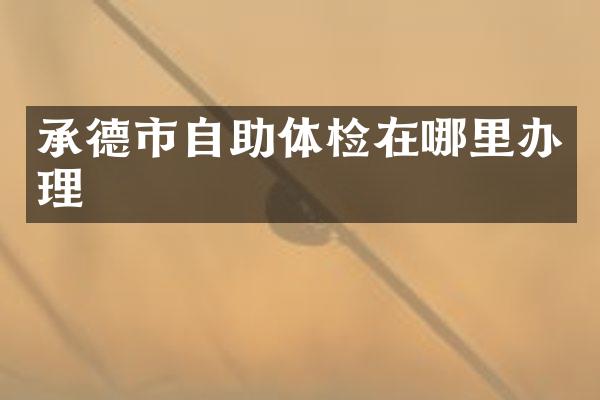 承德市自助体检在哪里办理
