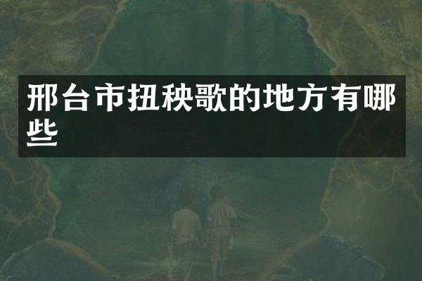 邢台市扭秧歌的地方有哪些