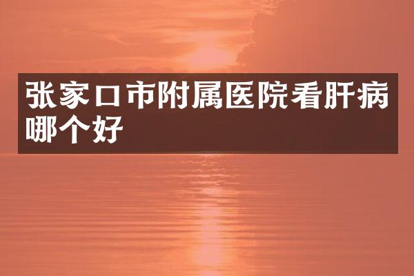 张家口市附属医院看肝病哪个好