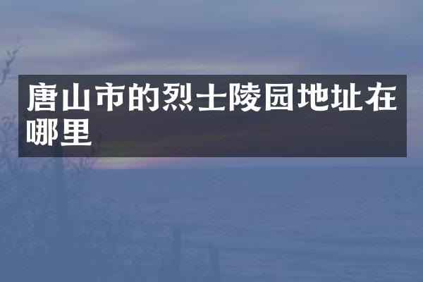 唐山市的烈士陵园地址在哪里