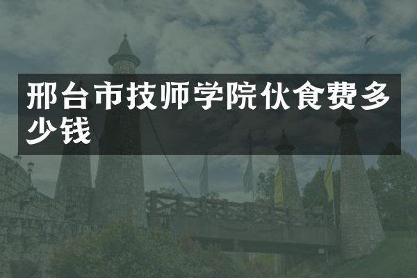 邢台市技师学院伙食费多少钱