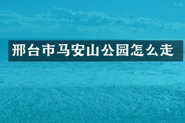 邢台市马安山公园怎么走