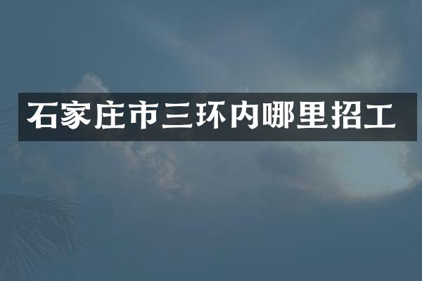 石家庄市三环内哪里招工