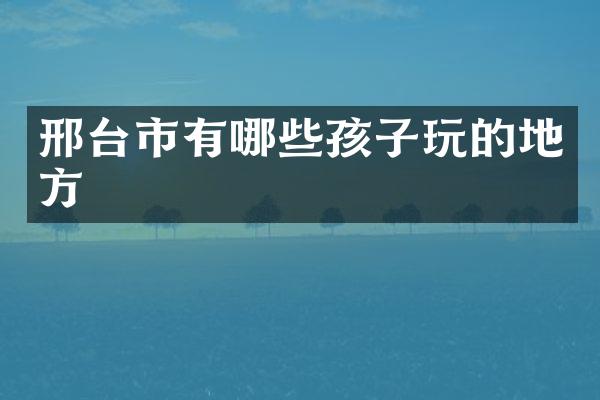 邢台市有哪些孩子玩的地方