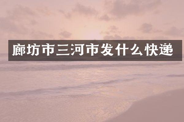 廊坊市三河市发什么快递