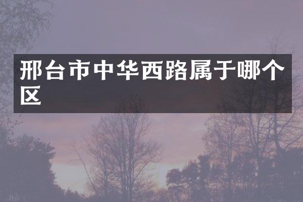 邢台市中华西路属于哪个区