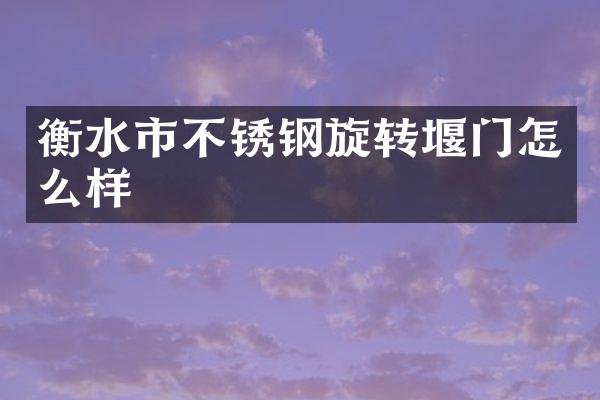 衡水市不锈钢旋转堰门怎么样