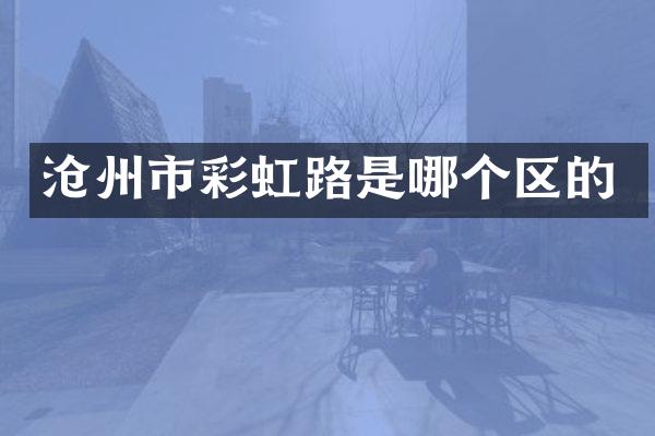 沧州市彩虹路是哪个区的