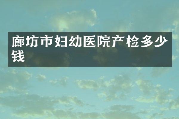 廊坊市妇幼医院产检多少钱