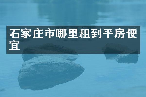 石家庄市哪里租到平房便宜