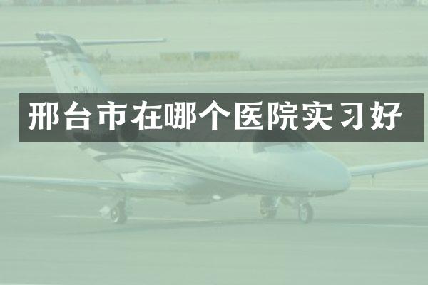 邢台市在哪个医院实习好