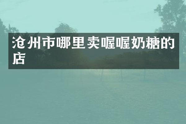 沧州市哪里卖喔喔奶糖的店