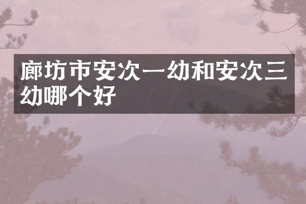 廊坊市安次一幼和安次三幼哪个好