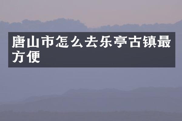 唐山市怎么去乐亭古镇最方便