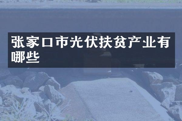 张家口市光伏扶贫产业有哪些