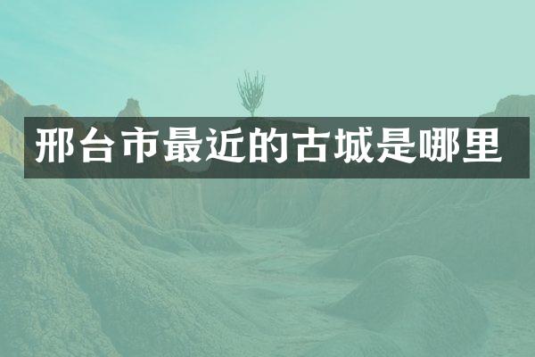 邢台市最近的古城是哪里