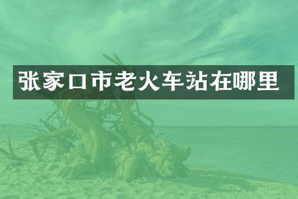 张家口市老火车站在哪里