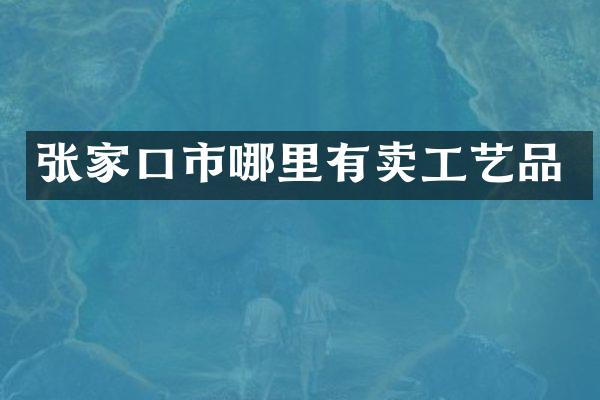 张家口市哪里有卖工艺品