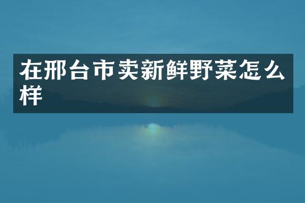 在邢台市卖新鲜野菜怎么样