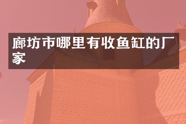 廊坊市哪里有收鱼缸的厂家