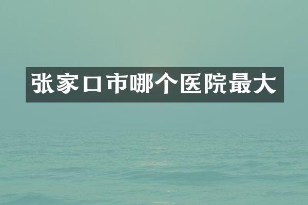 张家口市哪个医院最大