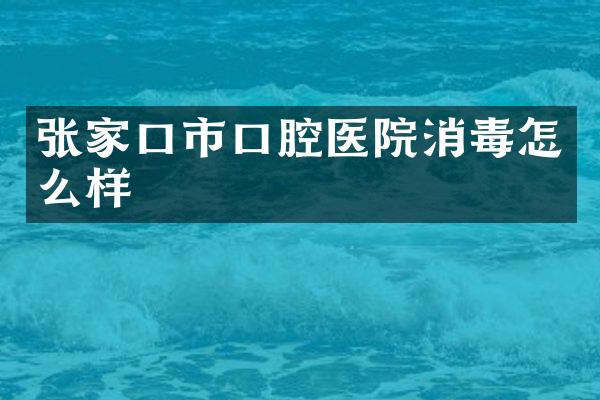 张家口市口腔医院消毒怎么样