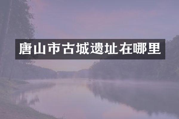 唐山市古城遗址在哪里