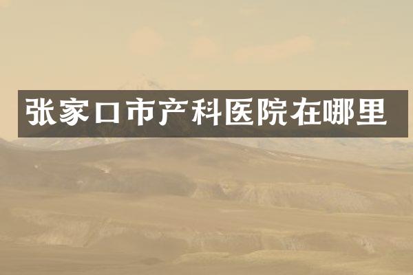 张家口市产科医院在哪里