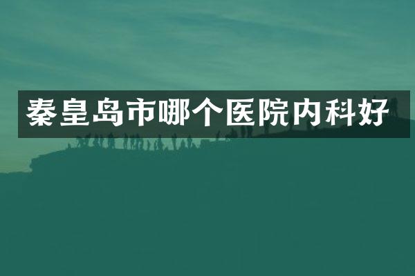 秦皇岛市哪个医院内科好