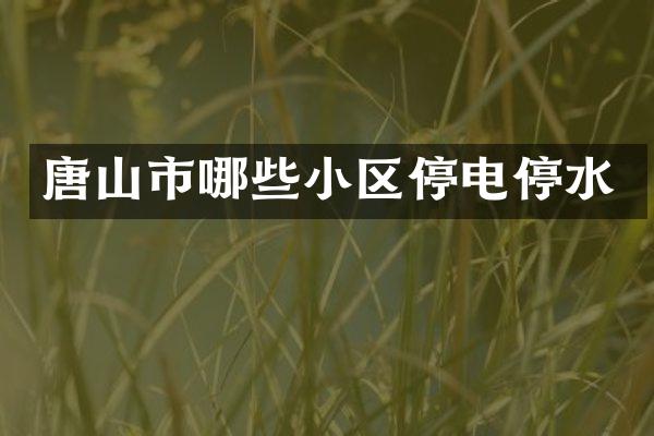 唐山市哪些小区停电停水