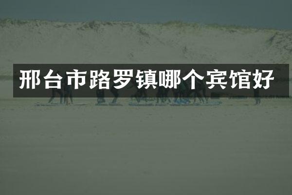 邢台市路罗镇哪个宾馆好