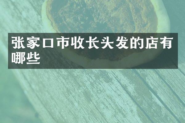 张家口市收长头发的店有哪些