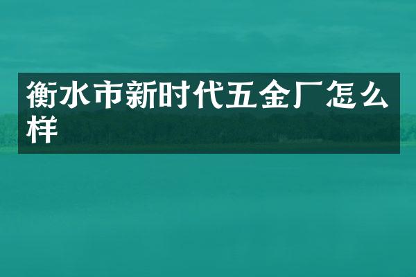 衡水市新时代五金厂怎么样