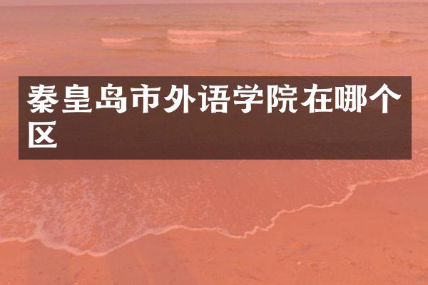 秦皇岛市外语学院在哪个区
