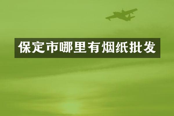 保定市哪里有烟纸批发