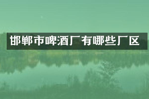 邯郸市啤酒厂有哪些厂区