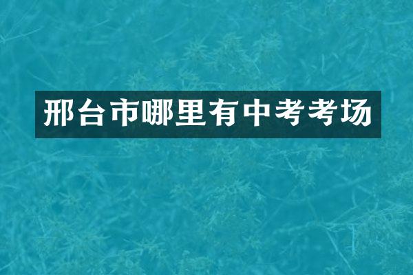 邢台市哪里有中考考场