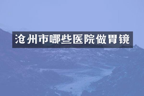 沧州市哪些医院做胃镜